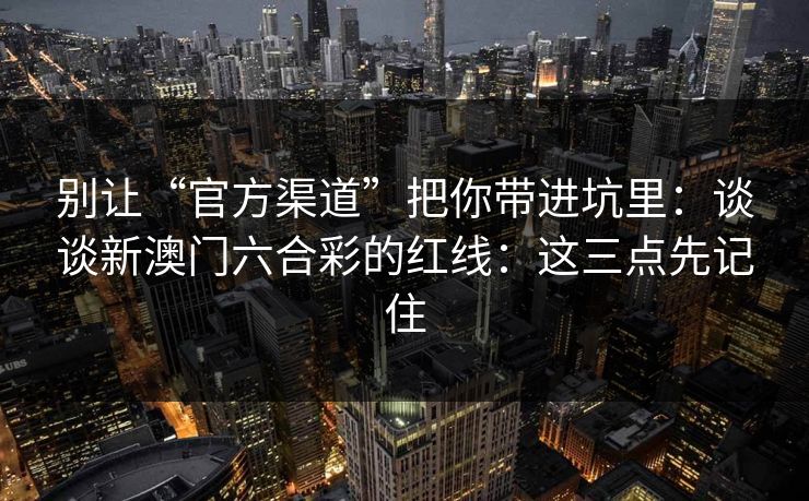 别让“官方渠道”把你带进坑里：谈谈新澳门六合彩的红线：这三点先记住