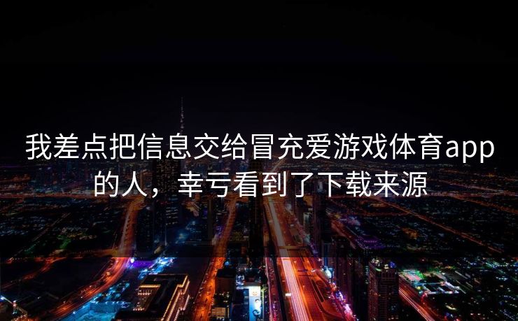 我差点把信息交给冒充爱游戏体育app的人,幸亏看到了下载来源