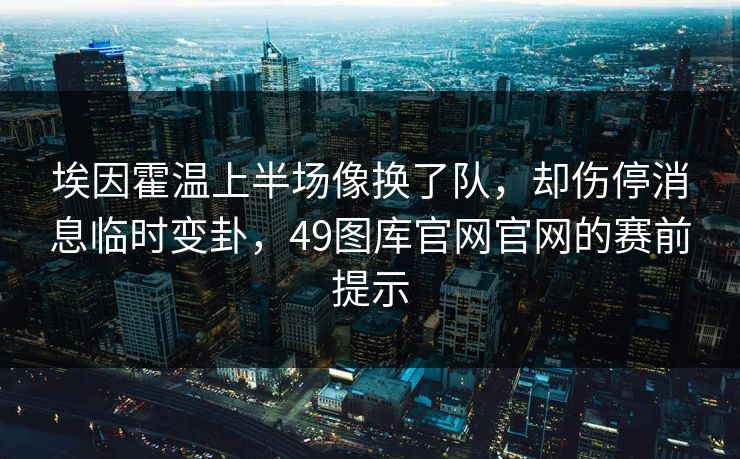 埃因霍温上半场像换了队,却伤停消息临时变卦,49图库官网官网的赛前提示