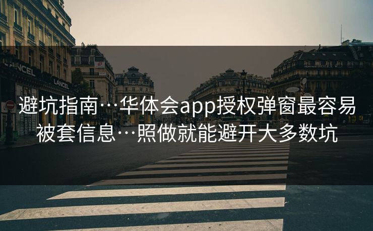 避坑指南…华体会app授权弹窗最容易被套信息…照做就能避开大多数坑