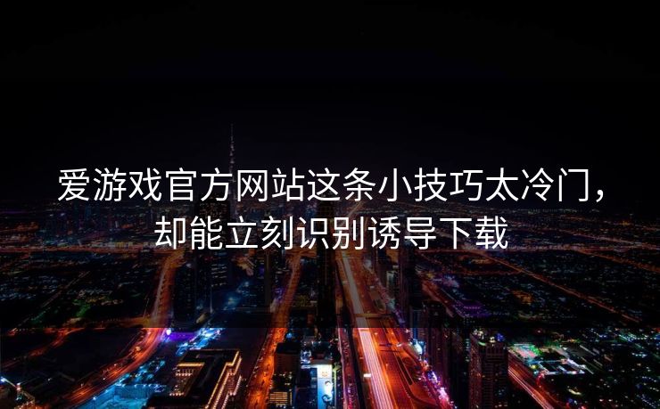 爱游戏官方网站这条小技巧太冷门,却能立刻识别诱导下载