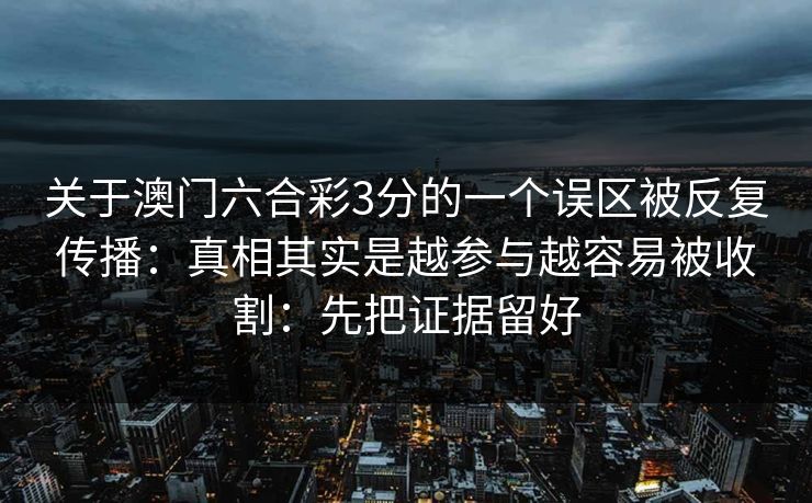 关于澳门六合彩3分的一个误区被反复传播:真相其实是越参与越容易被收割:先把证据留好
